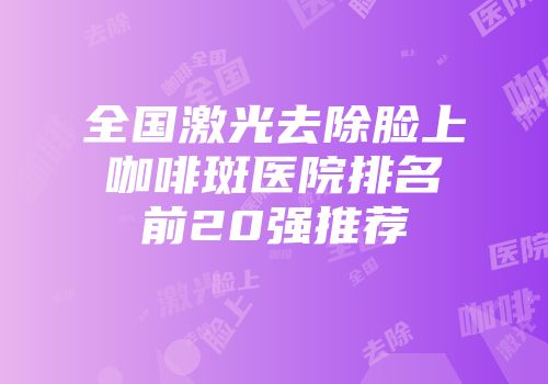 全国激光去除脸上咖啡斑医院排名前20强推荐