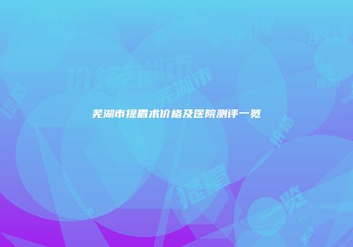 芜湖市提眉术价格及医院测评一览