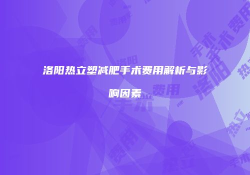 洛阳热立塑减肥手术费用解析与影响因素