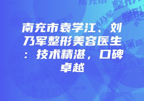 南充市袁学江、刘乃军整形美容医生：技术精湛，口碑卓越