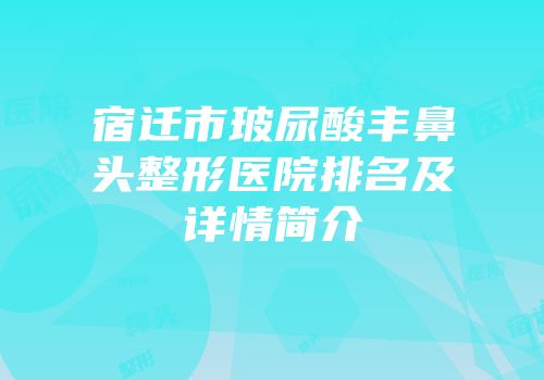 宿迁市玻尿酸丰鼻头整形医院排名及详情简介