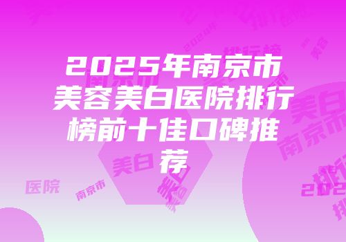 2025年南京市美容美白医院排行榜前十佳口碑推荐