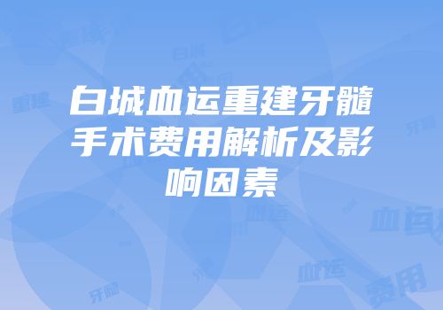 白城血运重建牙髓手术费用解析及影响因素