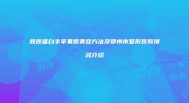 胶原蛋白丰苹果肌美容方法及鄂州市整形医院排名介绍