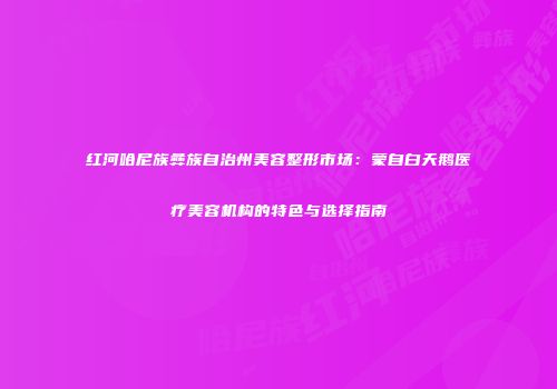 红河哈尼族彝族自治州美容整形市场：蒙自白天鹅医疗美容机构的特色与选择指南