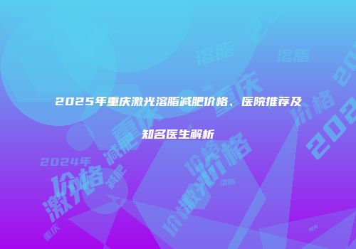 2025年重庆激光溶脂减肥价格、医院推荐及知名医生解析