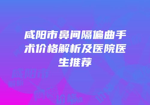 咸阳市鼻间隔偏曲手术价格解析及医院医生推荐