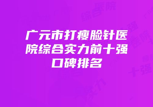 广元市打瘦脸针医院综合实力前十强口碑排名