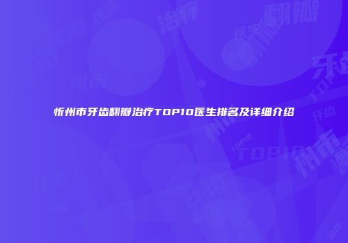 忻州市牙齿翻瓣治疗TOP10医生排名及详细介绍
