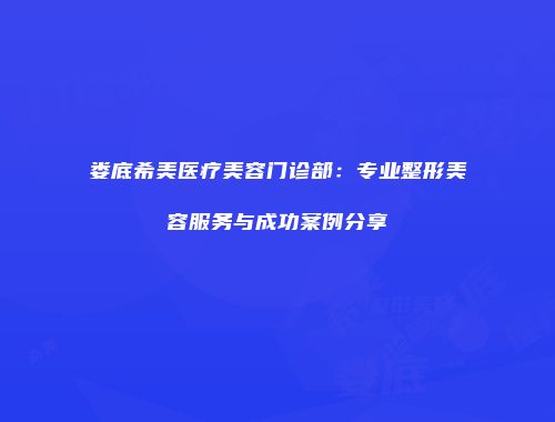 娄底希美医疗美容门诊部：专业整形美容服务与成功案例分享