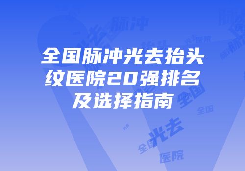 全国脉冲光去抬头纹医院20强排名及选择指南