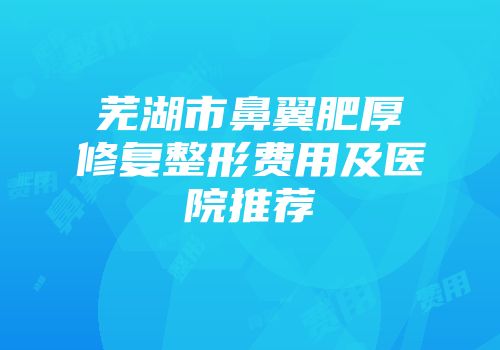 芜湖市鼻翼肥厚修复整形费用及医院推荐