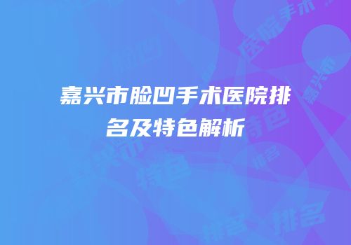 嘉兴市脸凹手术医院排名及特色解析