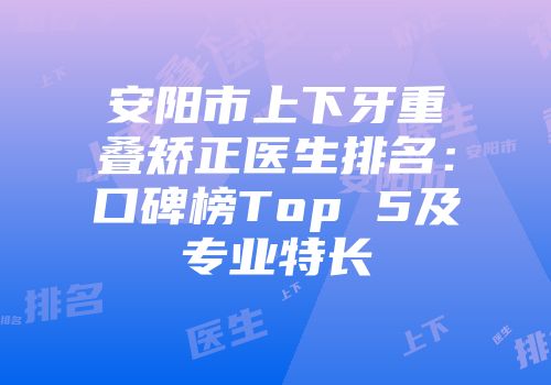 安阳市上下牙重叠矫正医生排名：口碑榜Top 5及专业特长