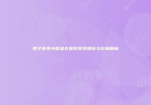 西宁市鼻小柱延长整形医院推荐与价格解析
