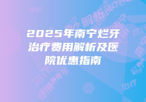 2025年南宁烂牙治疗费用解析及医院优惠指南