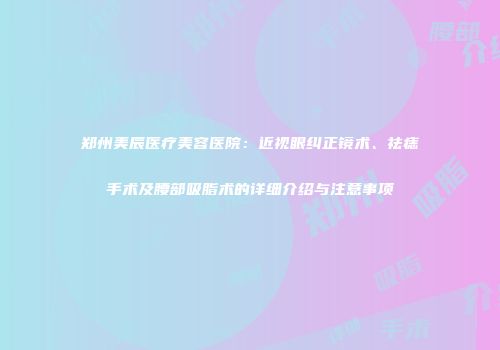 郑州美辰医疗美容医院：近视眼纠正镜术、祛痣手术及腰部吸脂术的详细介绍与注意事项