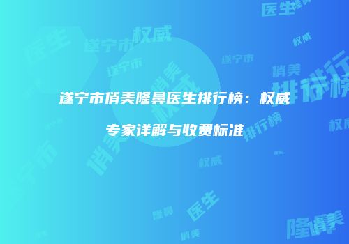遂宁市俏美隆鼻医生排行榜：权威专家详解与收费标准