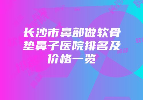 长沙市鼻部做软骨垫鼻子医院排名及价格一览