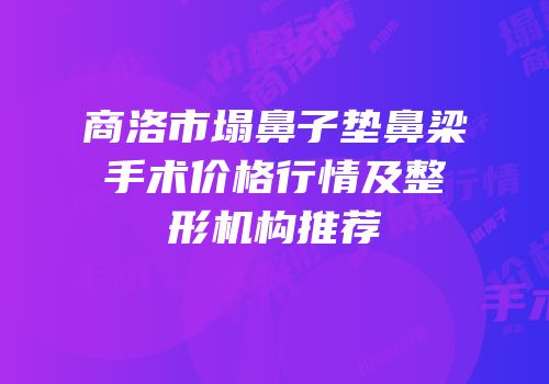 商洛市塌鼻子垫鼻梁手术价格行情及整形机构推荐
