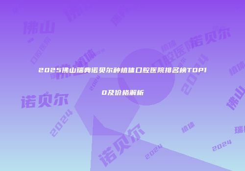 2025佛山瑞典诺贝尔种植体口腔医院排名榜TOP10及价格解析