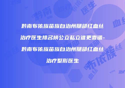 黔南布依族苗族自治州腿部红血丝治疗医生排名榜公立私立谁更靠谱-黔南布依族苗族自治州腿部红血丝治疗整形医生