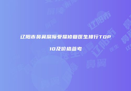 辽阳市鼻翼屏障受损修复医生排行TOP10及价格参考