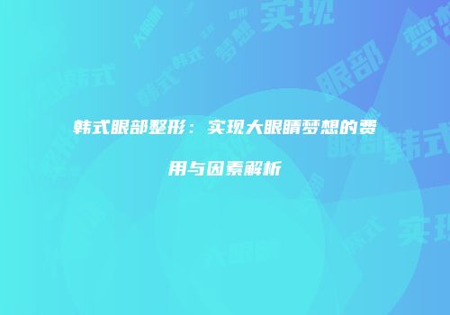 韩式眼部整形：实现大眼睛梦想的费用与因素解析