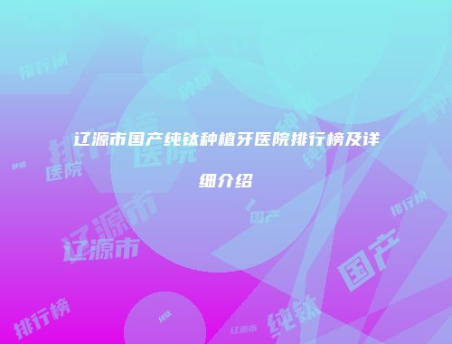 辽源市国产纯钛种植牙医院排行榜及详细介绍