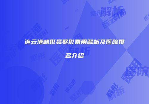 连云港畸形鼻整形费用解析及医院排名介绍