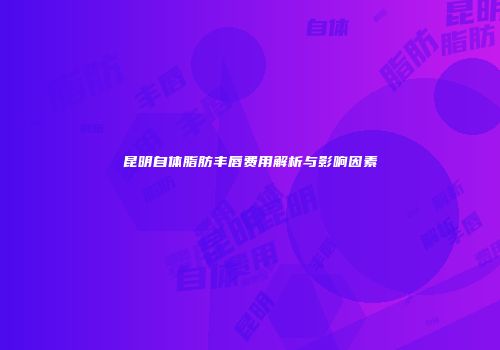 昆明自体脂肪丰唇费用解析与影响因素