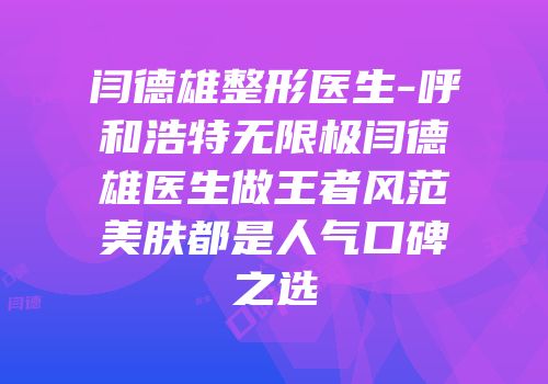 闫德雄整形医生-呼和浩特无限极闫德雄医生做王者风范美肤都是人气口碑之选