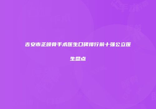 吉安市正颌骨手术医生口碑排行前十强公立医生盘点