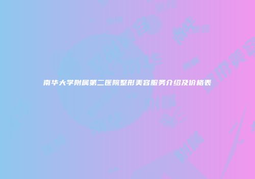 南华大学附属第二医院整形美容服务介绍及价格表
