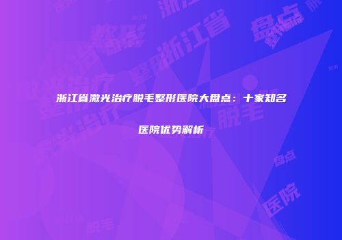 浙江省激光治疗脱毛整形医院大盘点：十家知名医院优势解析