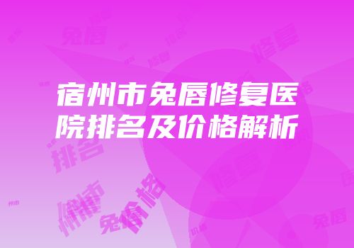 宿州市兔唇修复医院排名及价格解析