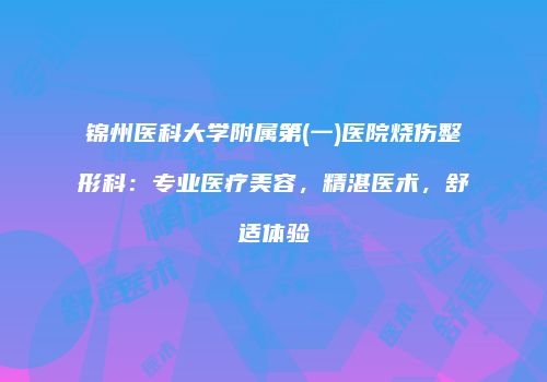 锦州医科大学附属第(一)医院烧伤整形科：专业医疗美容，精湛医术，舒适体验
