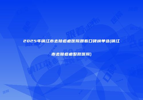 2025年镇江市去除痘疤医院跟着口碑榜单选(镇江市去除痘疤整形医院)