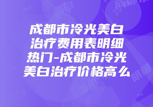 成都市冷光美白治疗费用表明细热门-成都市冷光美白治疗价格高么