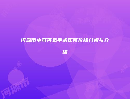 河源市小耳再造手术医院价格分析与介绍