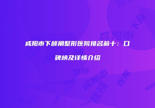 咸阳市下颌角整形医院排名前十：口碑榜及详情介绍