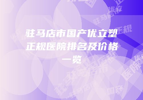 驻马店市国产优立塑正规医院排名及价格一览
