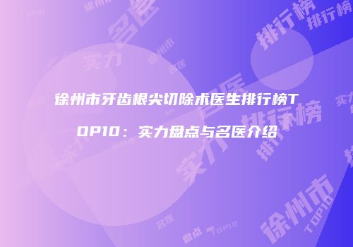 徐州市牙齿根尖切除术医生排行榜TOP10：实力盘点与名医介绍