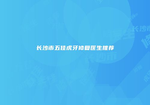 长沙市五佳虎牙修复医生推荐