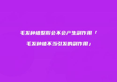 毛发种植整形会不会产生副作用「毛发种植不当引发的副作用」