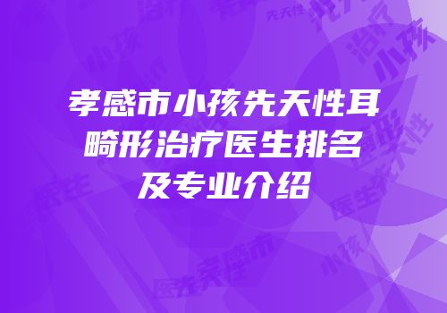 孝感市小孩先天性耳畸形治疗医生排名及专业介绍