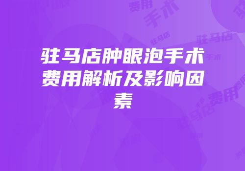 驻马店肿眼泡手术费用解析及影响因素