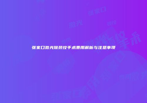 张家口激光除颈纹手术费用解析与注意事项