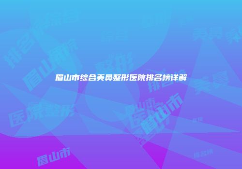 眉山市综合美鼻整形医院排名榜详解
