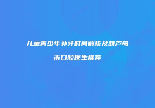 儿童青少年补牙时间解析及葫芦岛市口腔医生推荐
